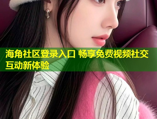 海角社区登录入口 畅享免费视频社交互动新体验