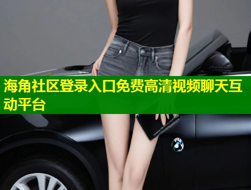海角社区登录入口免费高清视频聊天互动平台  第2张