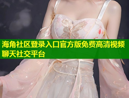 海角社区登录入口官方版免费高清视频聊天社交平台