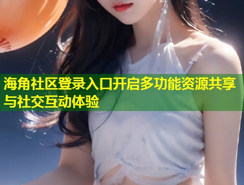 海角社区登录入口开启多功能资源共享与社交互动体验