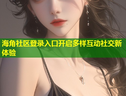 海角社区登录入口开启多样互动社交新体验