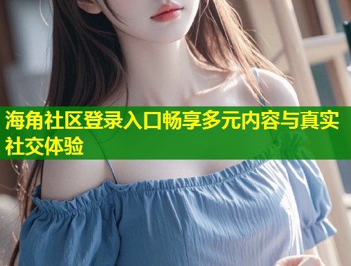 海角社区登录入口畅享多元内容与真实社交体验  第2张