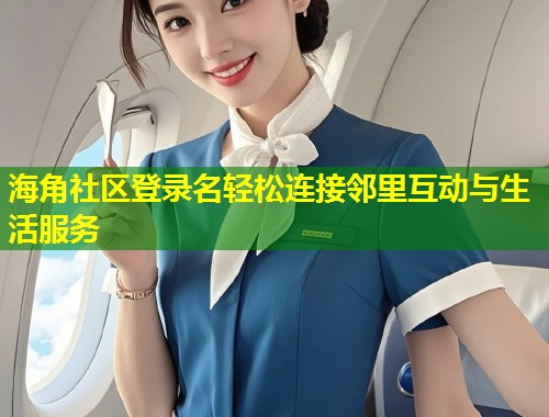 海角社区登录名轻松连接邻里互动与生活服务