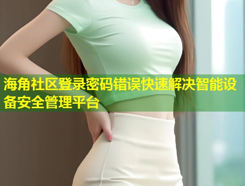 海角社区登录密码错误快速解决智能设备安全管理平台