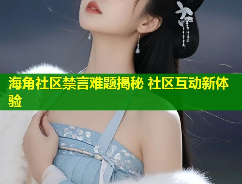海角社区禁言难题揭秘 社区互动新体验
