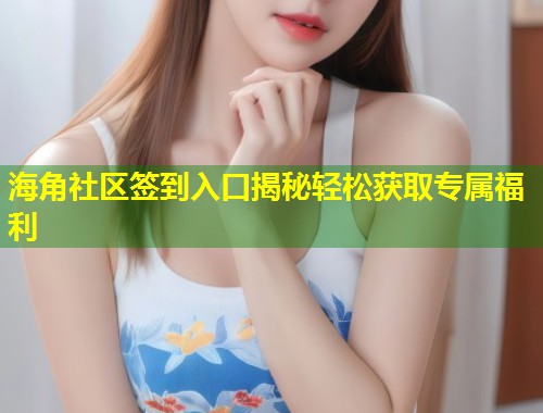 海角社区签到入口揭秘轻松获取专属福利
