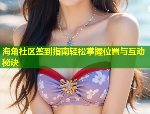海角社区签到指南轻松掌握位置与互动秘诀