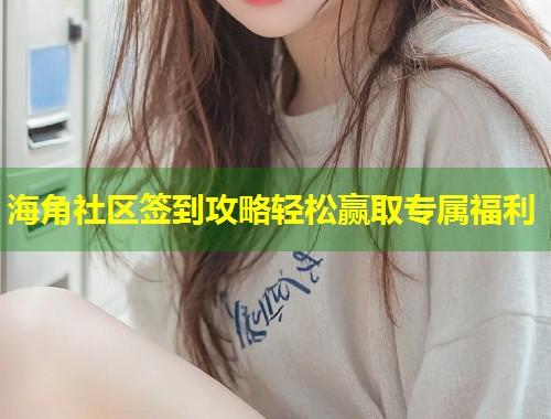 海角社区签到攻略轻松赢取专属福利