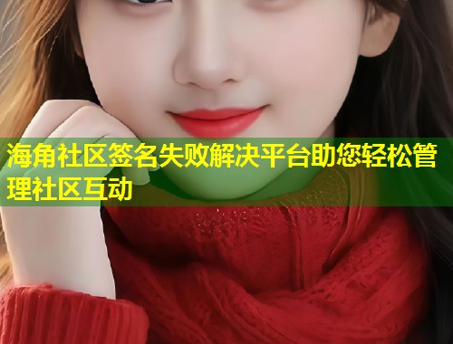 海角社区签名失败解决平台助您轻松管理社区互动