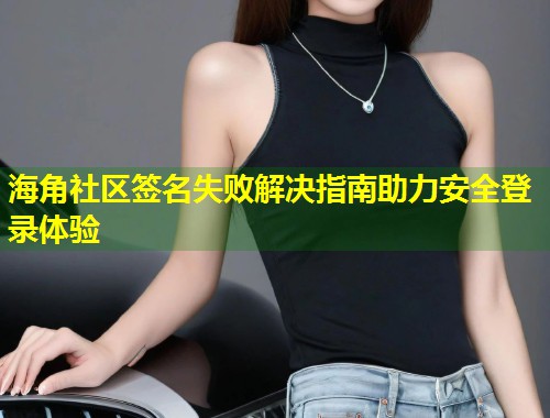 海角社区签名失败解决指南助力安全登录体验
