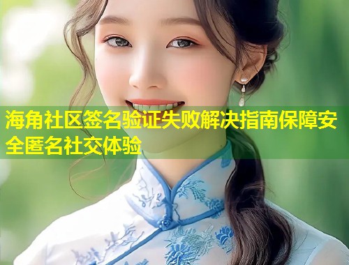 海角社区签名验证失败解决指南保障安全匿名社交体验